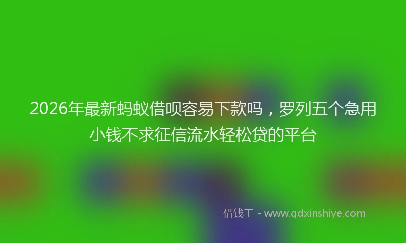 2026年最新蚂蚁借呗容易下款吗，罗列五个急用小钱不求征信流水轻松贷的平台