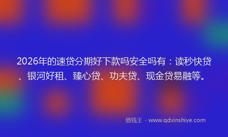 2026年的速贷分期好下款吗安全吗有：读秒快贷、银河好租、臻心贷、功夫贷、现金贷易融等。