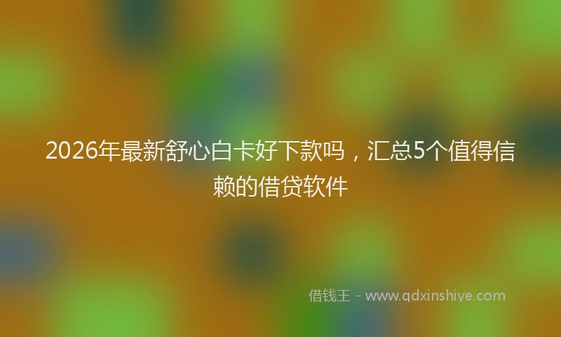 2026年最新舒心白卡好下款吗，汇总5个值得信赖的借贷软件