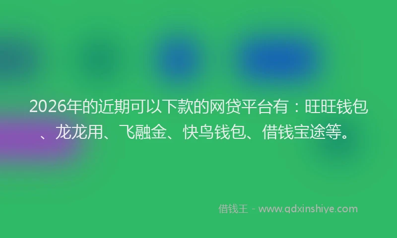 2026年的近期可以下款的网贷平台有：旺旺钱包、龙龙用、飞融金、快鸟钱包、借钱宝途等。