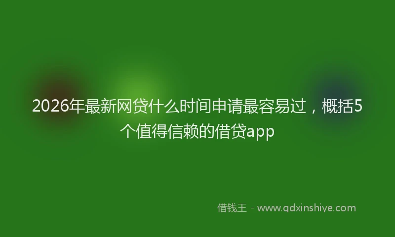 2026年最新网贷什么时间申请最容易过，概括5个值得信赖的借贷app