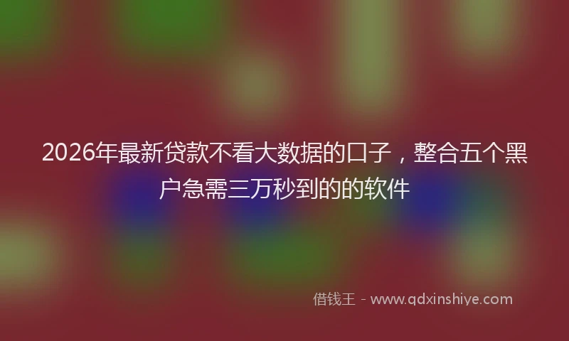 2026年最新贷款不看大数据的口子，整合五个黑户急需三万秒到的的软件
