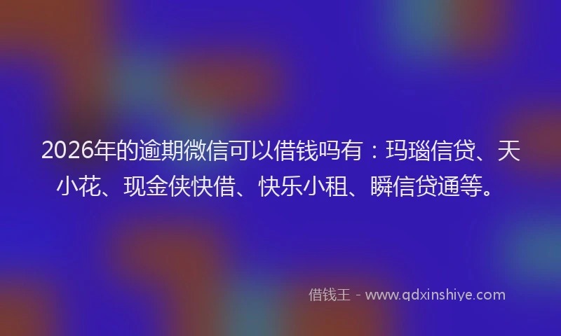 2026年的逾期微信可以借钱吗有：玛瑙信贷、天小花、现金侠快借、快乐小租、瞬信贷通等。