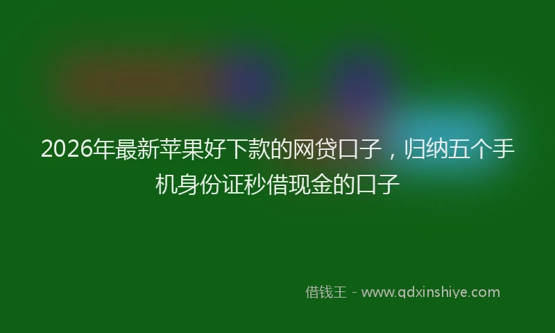 2026年最新苹果好下款的网贷口子，归纳五个手机身份证秒借现金的口子