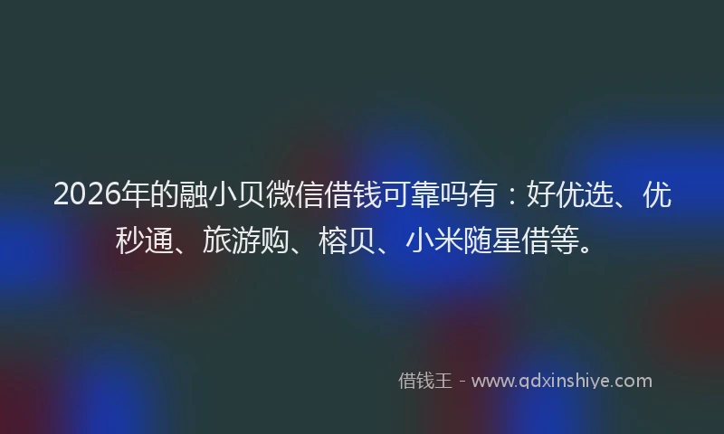 2026年的融小贝微信借钱可靠吗有：好优选、优秒通、旅游购、榕贝、小米随星借等。