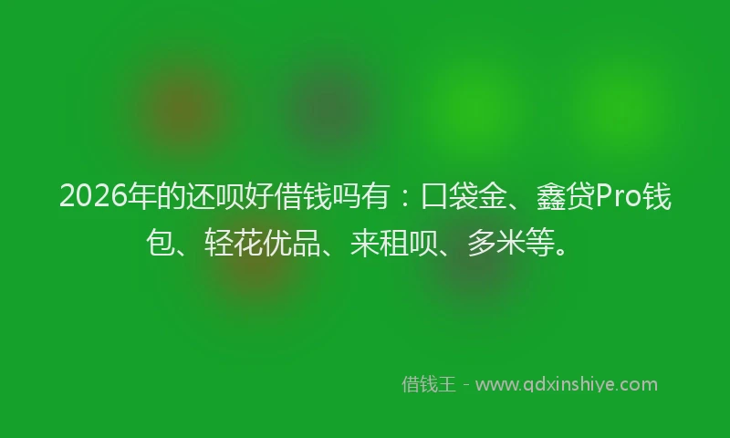 2026年的还呗好借钱吗有：口袋金、鑫贷Pro钱包、轻花优品、来租呗、多米等。