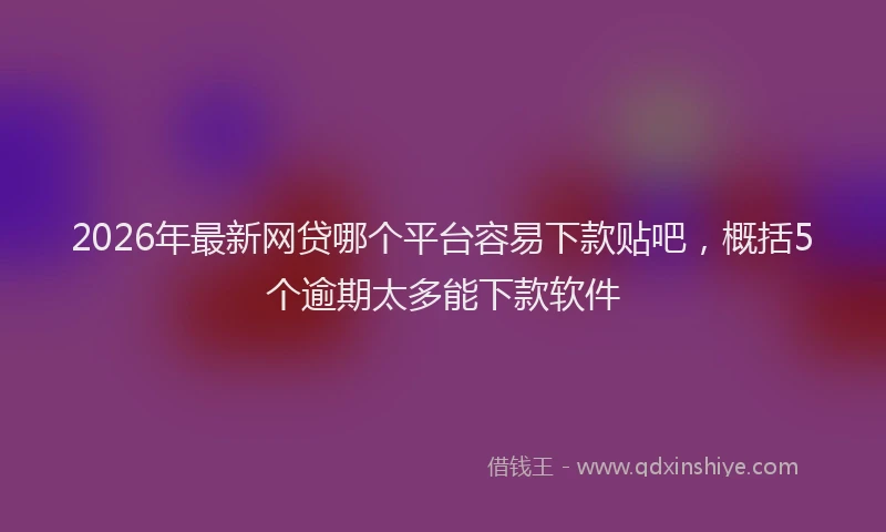 2026年最新网贷哪个平台容易下款贴吧，概括5个逾期太多能下款软件