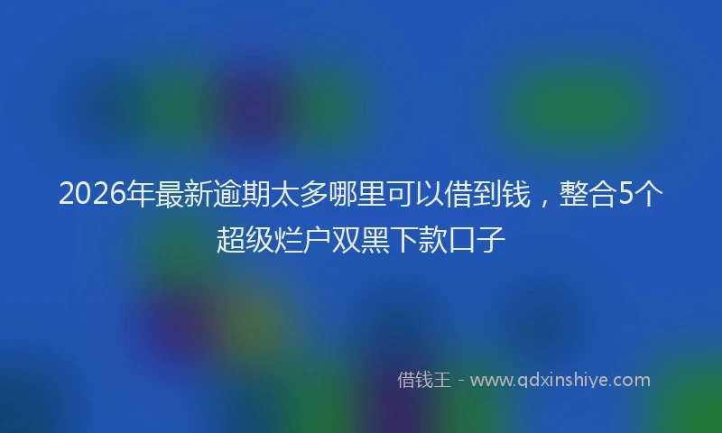 2026年最新逾期太多哪里可以借到钱，整合5个超级烂户双黑下款口子