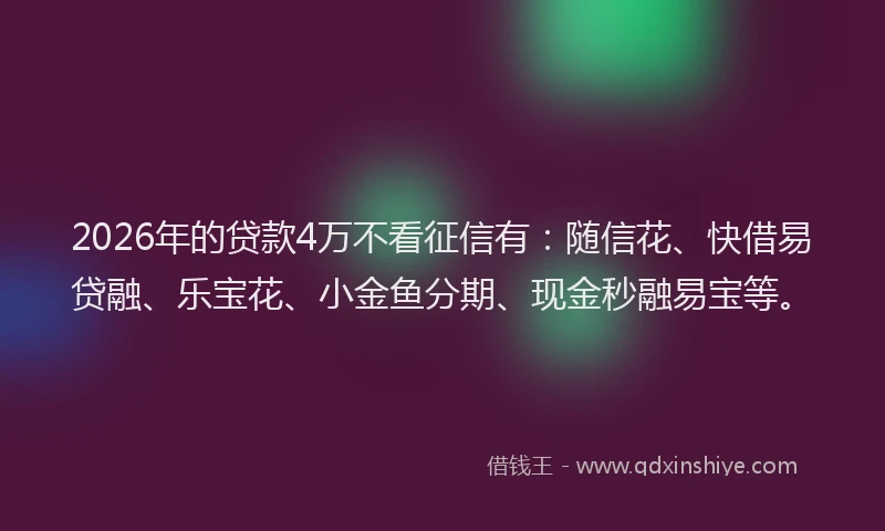 2026年的贷款4万不看征信有：随信花、快借易贷融、乐宝花、小金鱼分期、现金秒融易宝等。