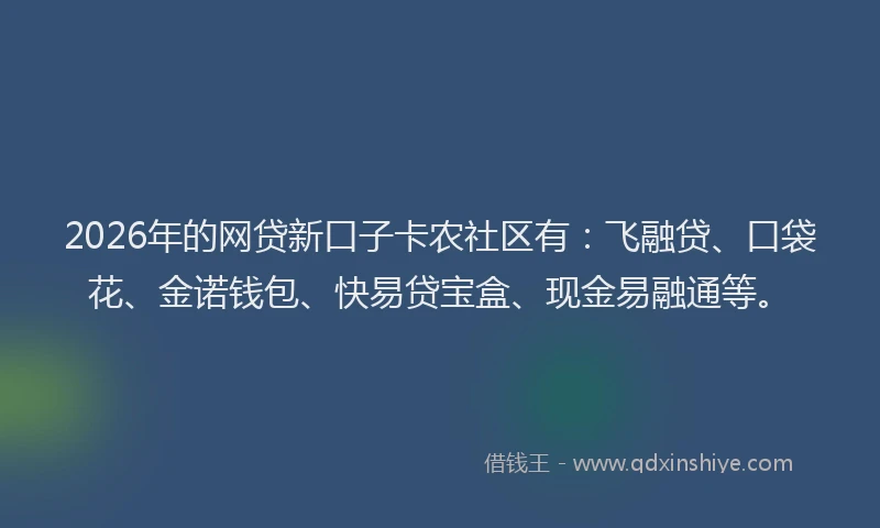 2026年的网贷新口子卡农社区有：飞融贷、口袋花、金诺钱包、快易贷宝盒、现金易融通等。