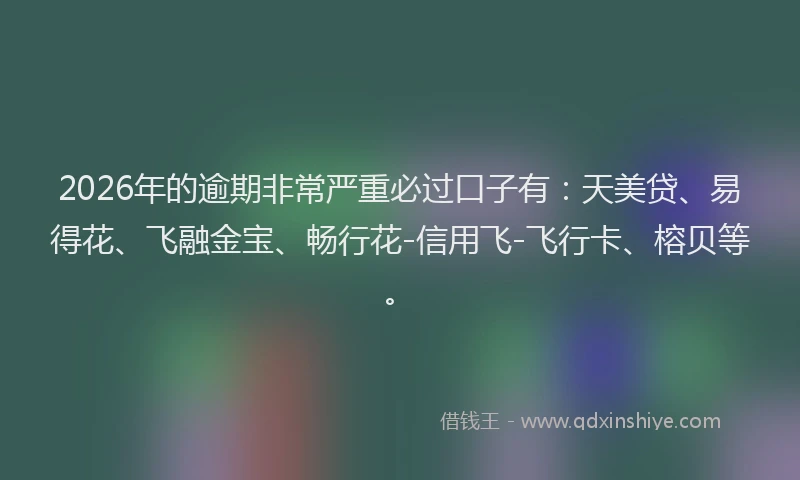 2026年的逾期非常严重必过口子有：天美贷、易得花、飞融金宝、畅行花-信用飞-飞行卡、榕贝等。