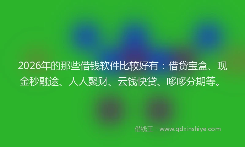 2026年的那些借钱软件比较好有：借贷宝盒、现金秒融途、人人聚财、云钱快贷、哆哆分期等。