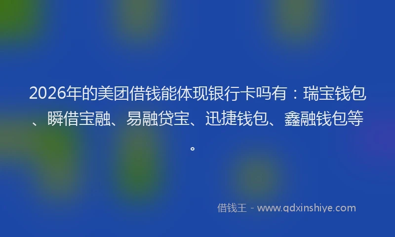 2026年的美团借钱能体现银行卡吗有：瑞宝钱包、瞬借宝融、易融贷宝、迅捷钱包、鑫融钱包等。