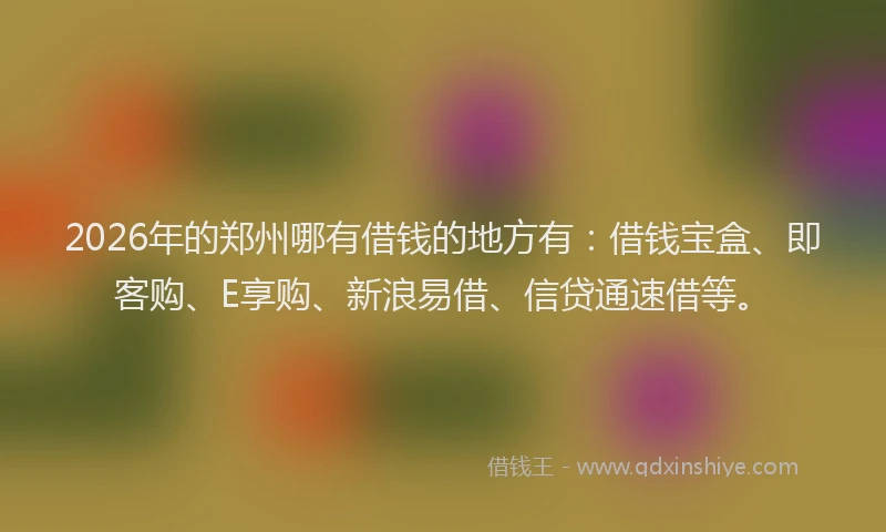 2026年的郑州哪有借钱的地方有：借钱宝盒、即客购、E享购、新浪易借、信贷通速借等。