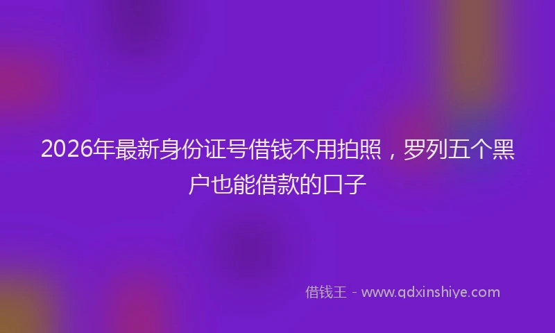 2026年最新身份证号借钱不用拍照，罗列五个黑户也能借款的口子