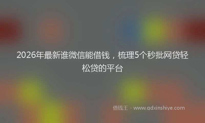 2026年最新谁微信能借钱，梳理5个秒批网贷轻松贷的平台