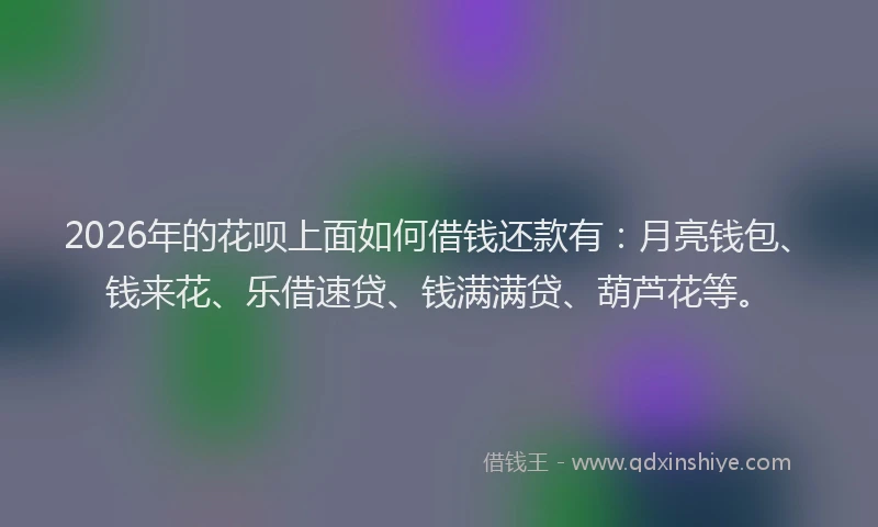 2026年的花呗上面如何借钱还款有：月亮钱包、钱来花、乐借速贷、钱满满贷、葫芦花等。