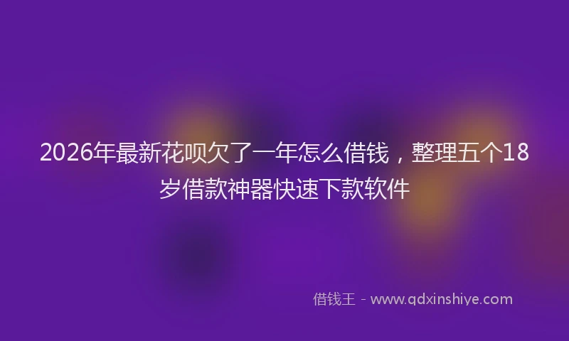 2026年最新花呗欠了一年怎么借钱，整理五个18岁借款神器快速下款软件