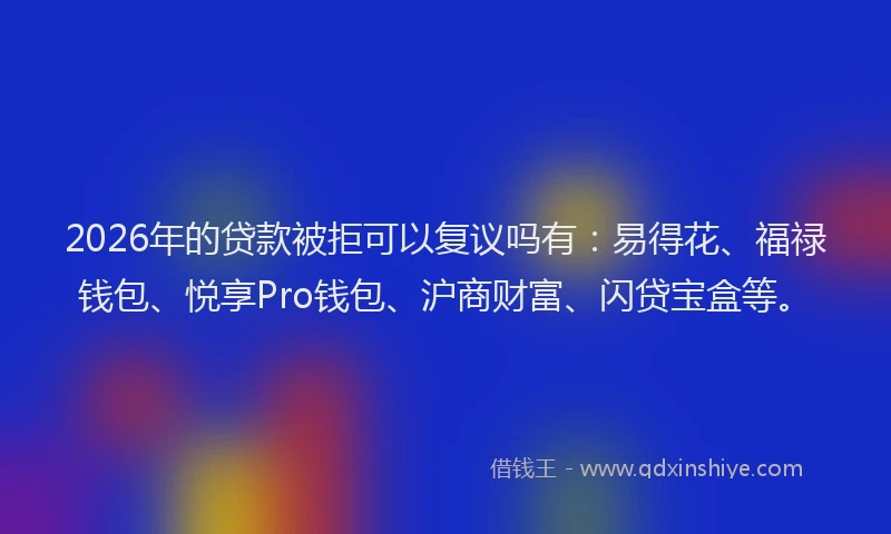 2026年的贷款被拒可以复议吗有：易得花、福禄钱包、悦享Pro钱包、沪商财富、闪贷宝盒等。