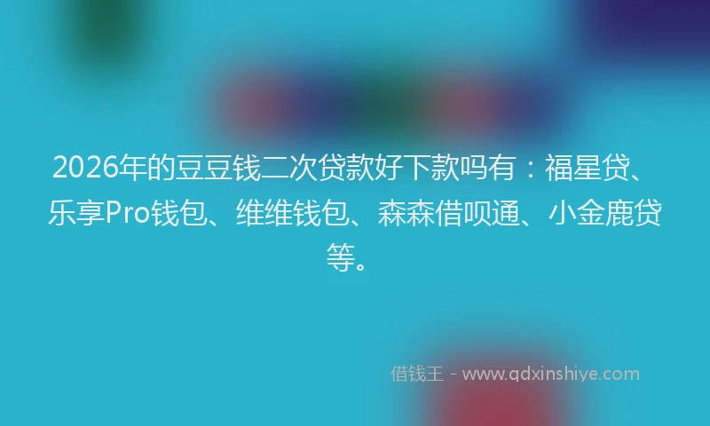 2026年的豆豆钱二次贷款好下款吗有：福星贷、乐享Pro钱包、维维钱包、森森借呗通、小金鹿贷等。