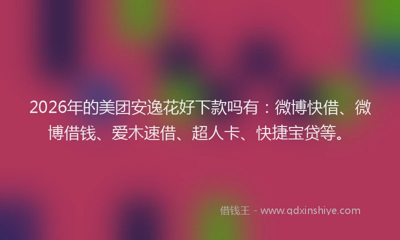 2026年的美团安逸花好下款吗有：微博快借、微博借钱、爱木速借、超人卡、快捷宝贷等。