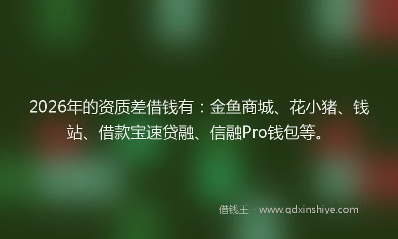 2026年的资质差借钱有：金鱼商城、花小猪、钱站、借款宝速贷融、信融Pro钱包等。