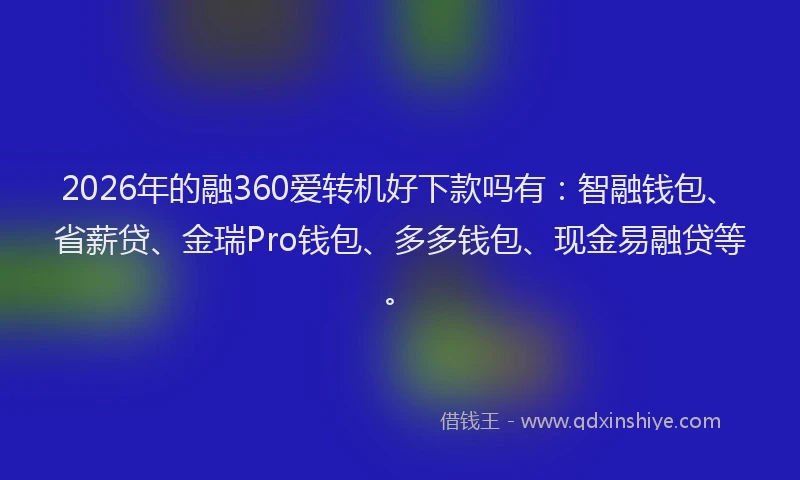 2026年的融360爱转机好下款吗有：智融钱包、省薪贷、金瑞Pro钱包、多多钱包、现金易融贷等。