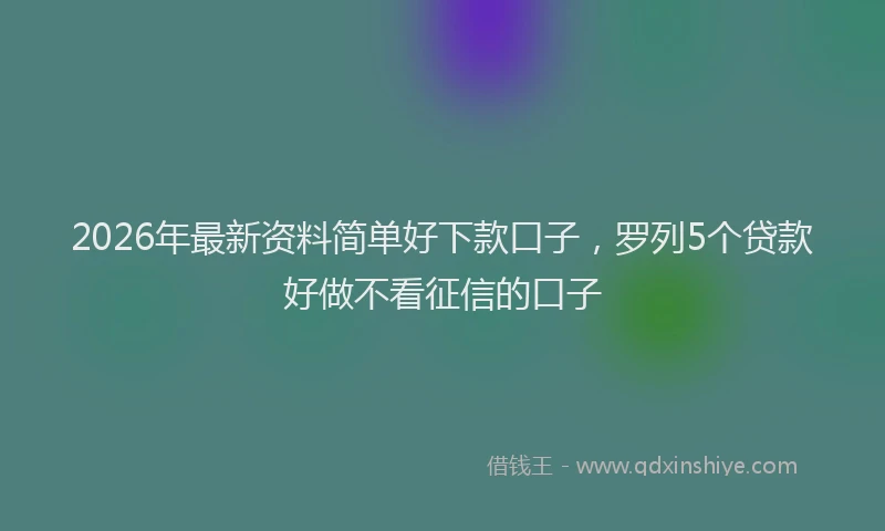 2026年最新资料简单好下款口子，罗列5个贷款好做不看征信的口子