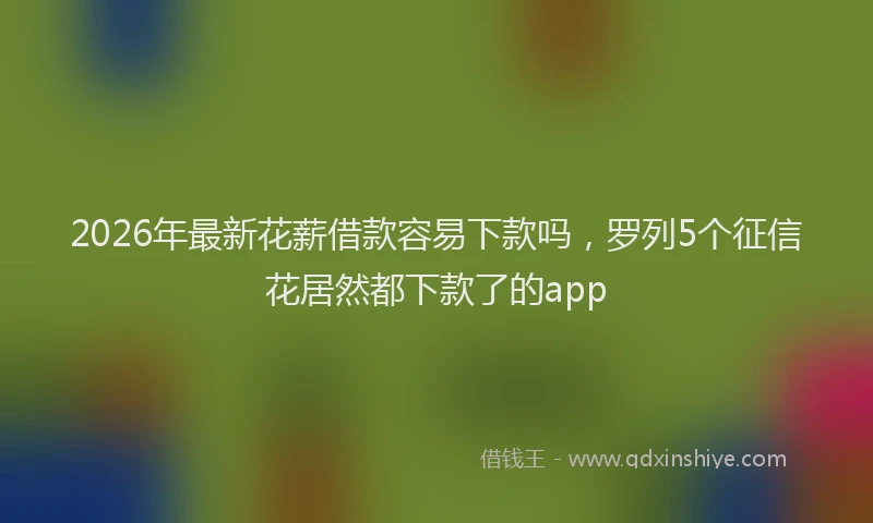 2026年最新花薪借款容易下款吗，罗列5个征信花居然都下款了的app
