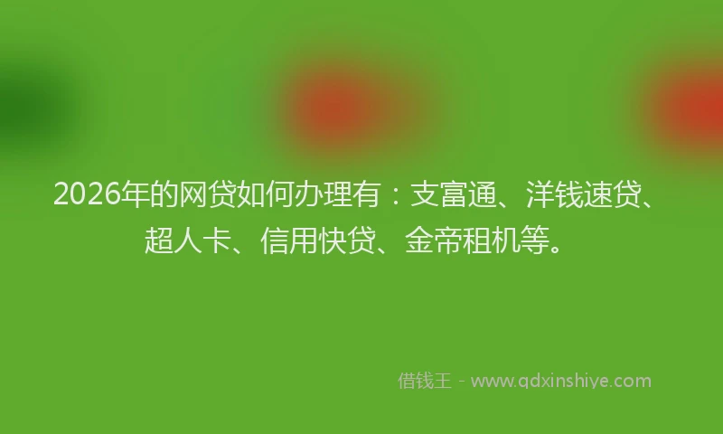 2026年的网贷如何办理有：支富通、洋钱速贷、超人卡、信用快贷、金帝租机等。