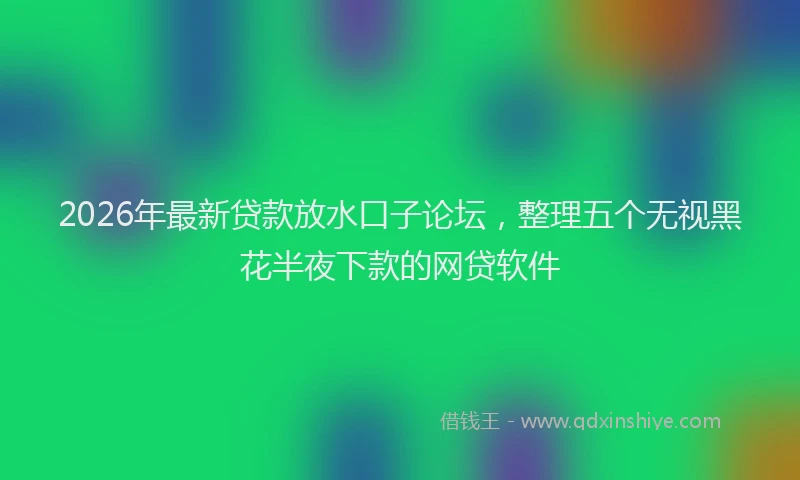 2026年最新贷款放水口子论坛，整理五个无视黑花半夜下款的网贷软件