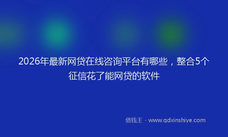 2026年最新网贷在线咨询平台有哪些，整合5个征信花了能网贷的软件