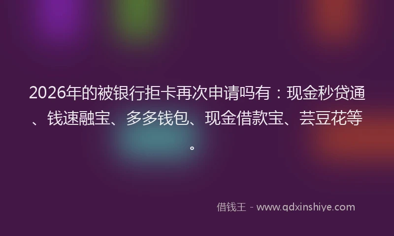 2026年的被银行拒卡再次申请吗有：现金秒贷通、钱速融宝、多多钱包、现金借款宝、芸豆花等。