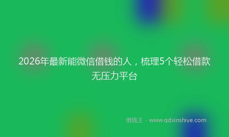 2026年最新能微信借钱的人，梳理5个轻松借款无压力平台