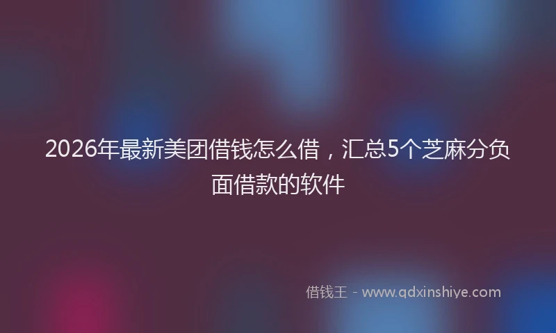2026年最新美团借钱怎么借，汇总5个芝麻分负面借款的软件