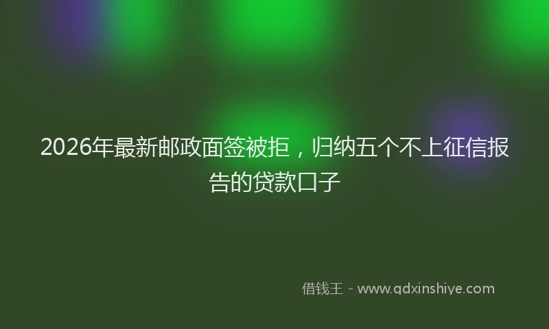 2026年最新邮政面签被拒，归纳五个不上征信报告的贷款口子