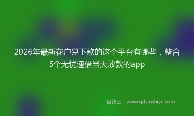 2026年最新花户易下款的这个平台有哪些，整合5个无忧速借当天放款的app