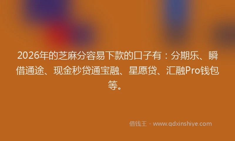 2026年的芝麻分容易下款的口子有：分期乐、瞬借通途、现金秒贷通宝融、星愿贷、汇融Pro钱包等。