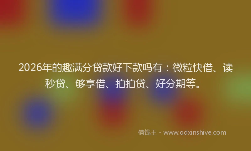 2026年的趣满分贷款好下款吗有：微粒快借、读秒贷、够享借、拍拍贷、好分期等。