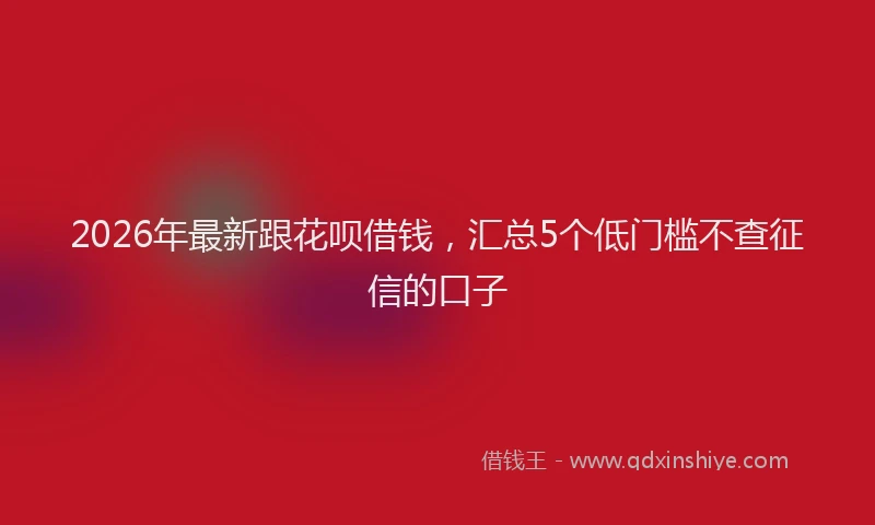 2026年最新跟花呗借钱，汇总5个低门槛不查征信的口子