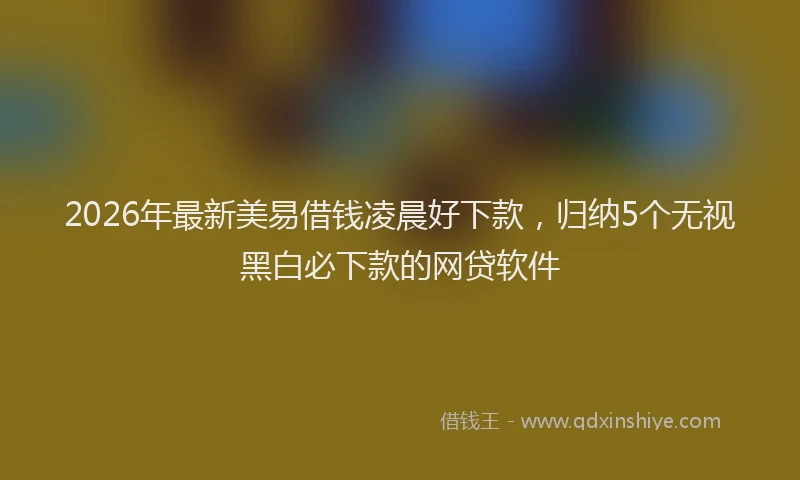 2026年最新美易借钱凌晨好下款，归纳5个无视黑白必下款的网贷软件
