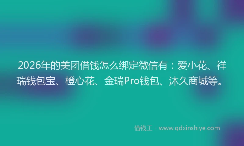 2026年的美团借钱怎么绑定微信有：爱小花、祥瑞钱包宝、橙心花、金瑞Pro钱包、沐久商城等。