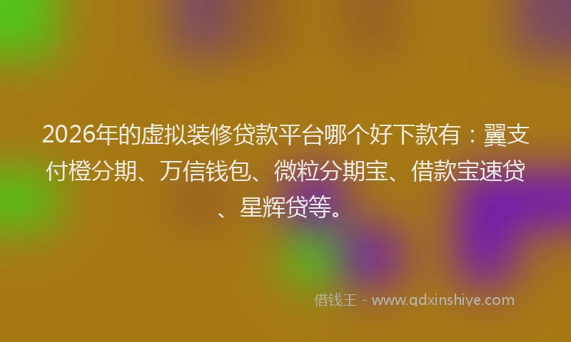 2026年的虚拟装修贷款平台哪个好下款有：翼支付橙分期、万信钱包、微粒分期宝、借款宝速贷、星辉贷等。
