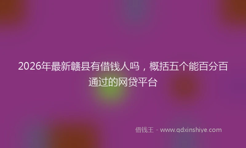 2026年最新赣县有借钱人吗，概括五个能百分百通过的网贷平台