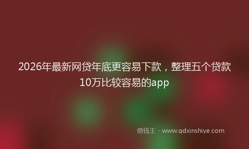 2026年最新网贷年底更容易下款，整理五个贷款10万比较容易的app