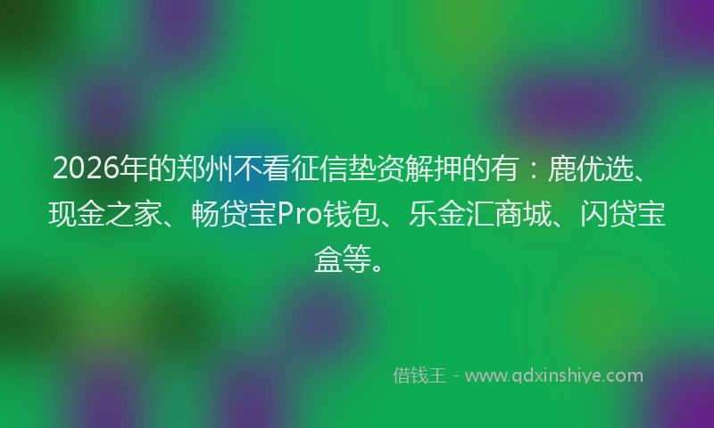 2026年的郑州不看征信垫资解押的有：鹿优选、现金之家、畅贷宝Pro钱包、乐金汇商城、闪贷宝盒等。