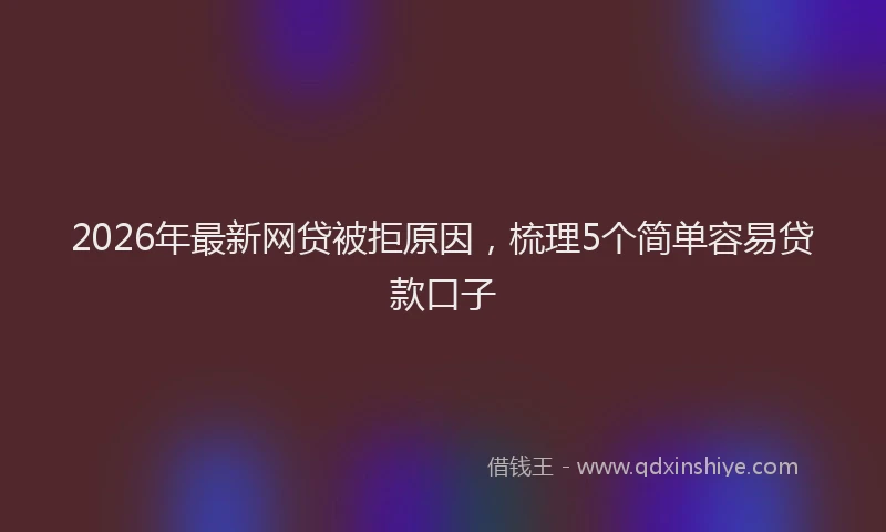 2026年最新网贷被拒原因，梳理5个简单容易贷款口子