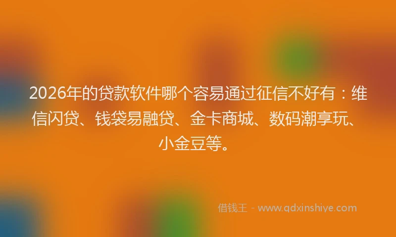 2026年的贷款软件哪个容易通过征信不好有：维信闪贷、钱袋易融贷、金卡商城、数码潮享玩、小金豆等。
