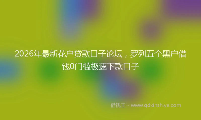 2026年最新花户贷款口子论坛，罗列五个黑户借钱0门槛极速下款口子