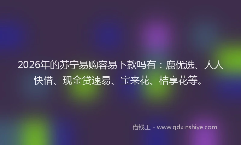 2026年的苏宁易购容易下款吗有：鹿优选、人人快借、现金贷速易、宝来花、桔享花等。
